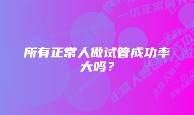 所有正常人做试管成功率大吗？