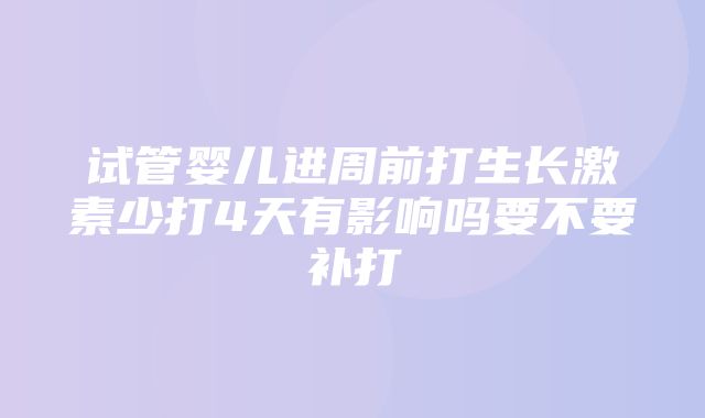 试管婴儿进周前打生长激素少打4天有影响吗要不要补打