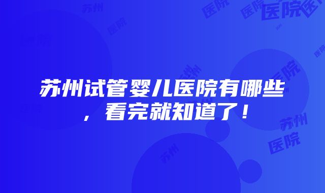 苏州试管婴儿医院有哪些，看完就知道了！