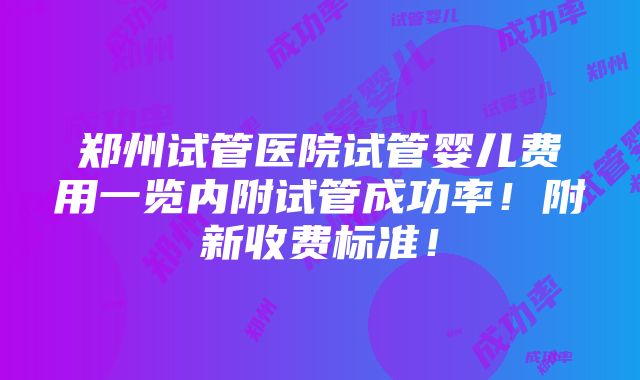 郑州试管医院试管婴儿费用一览内附试管成功率！附新收费标准！