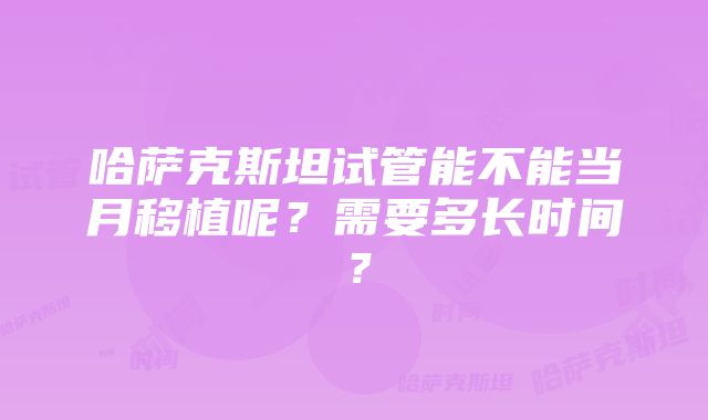 哈萨克斯坦试管能不能当月移植呢？需要多长时间？