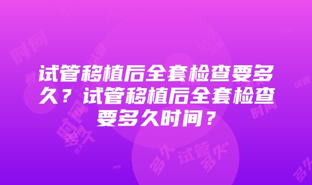 试管移植后全套检查要多久？试管移植后全套检查要多久时间？