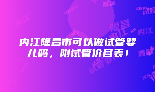 内江隆昌市可以做试管婴儿吗，附试管价目表！