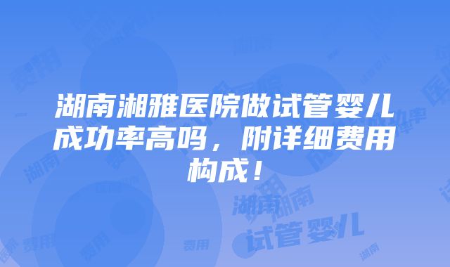 湖南湘雅医院做试管婴儿成功率高吗，附详细费用构成！