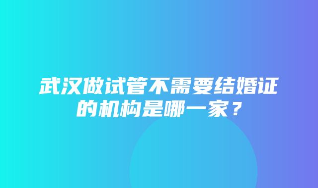 武汉做试管不需要结婚证的机构是哪一家？