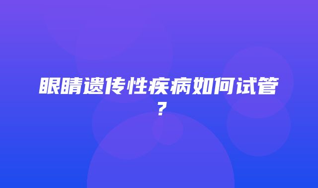 眼睛遗传性疾病如何试管？