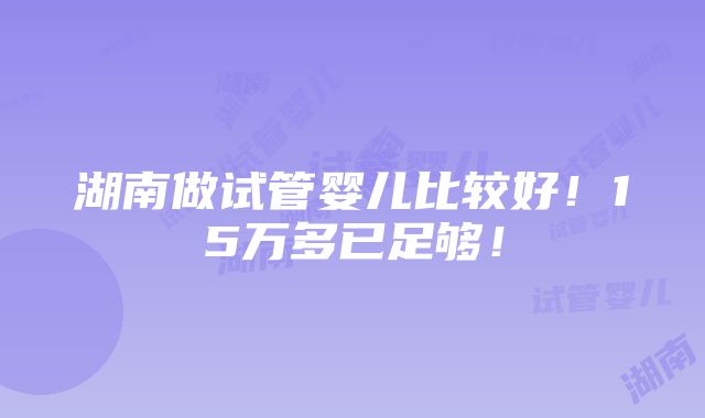 湖南做试管婴儿比较好！15万多已足够！