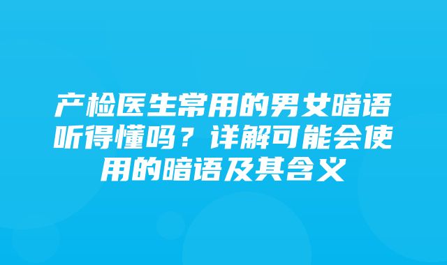 产检医生常用的男女暗语听得懂吗？详解可能会使用的暗语及其含义