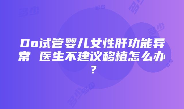 Do试管婴儿女性肝功能异常 医生不建议移植怎么办？