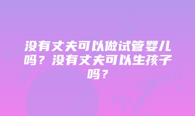 没有丈夫可以做试管婴儿吗？没有丈夫可以生孩子吗？