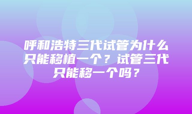 呼和浩特三代试管为什么只能移植一个？试管三代只能移一个吗？