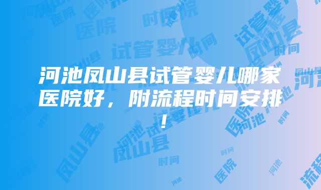 河池凤山县试管婴儿哪家医院好，附流程时间安排！