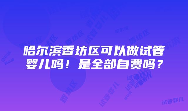 哈尔滨香坊区可以做试管婴儿吗！是全部自费吗？