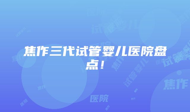 焦作三代试管婴儿医院盘点！