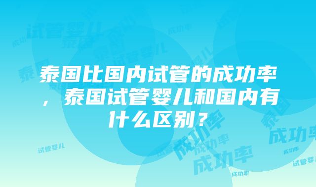 泰国比国内试管的成功率，泰国试管婴儿和国内有什么区别？