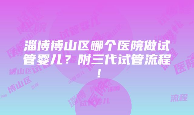 淄博博山区哪个医院做试管婴儿？附三代试管流程！