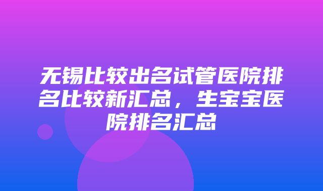 无锡比较出名试管医院排名比较新汇总，生宝宝医院排名汇总