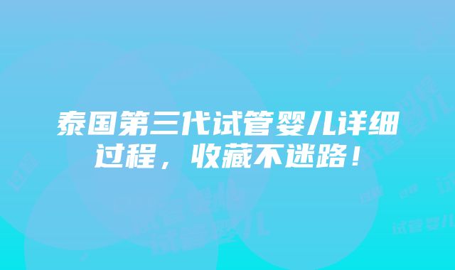 泰国第三代试管婴儿详细过程，收藏不迷路！