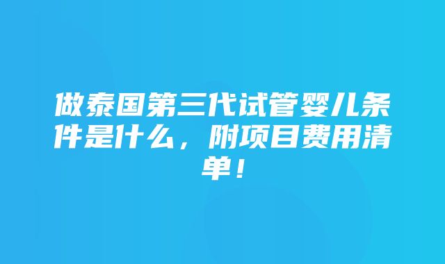 做泰国第三代试管婴儿条件是什么，附项目费用清单！