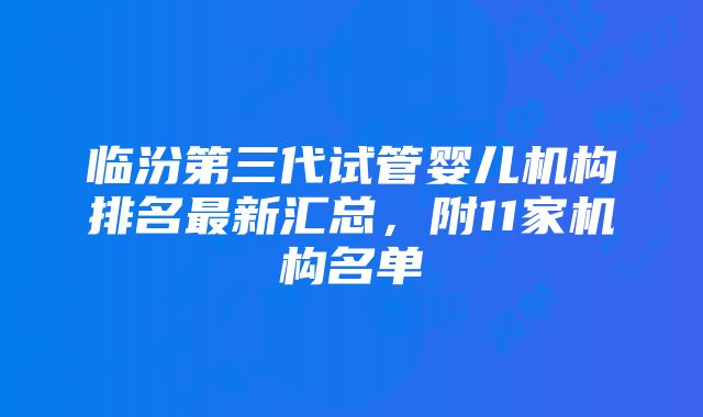 临汾第三代试管婴儿机构排名最新汇总，附11家机构名单