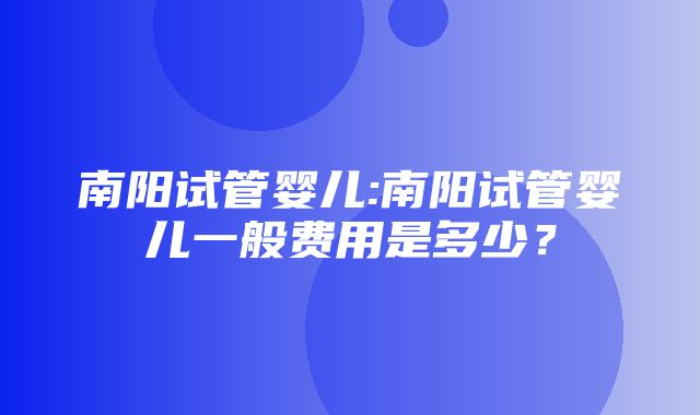 南阳试管婴儿:南阳试管婴儿一般费用是多少？