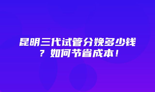 昆明三代试管分娩多少钱？如何节省成本！