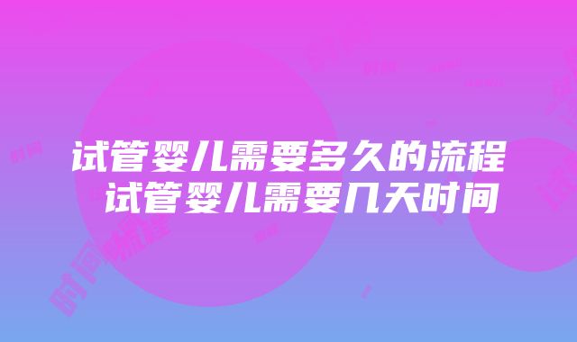 试管婴儿需要多久的流程 试管婴儿需要几天时间