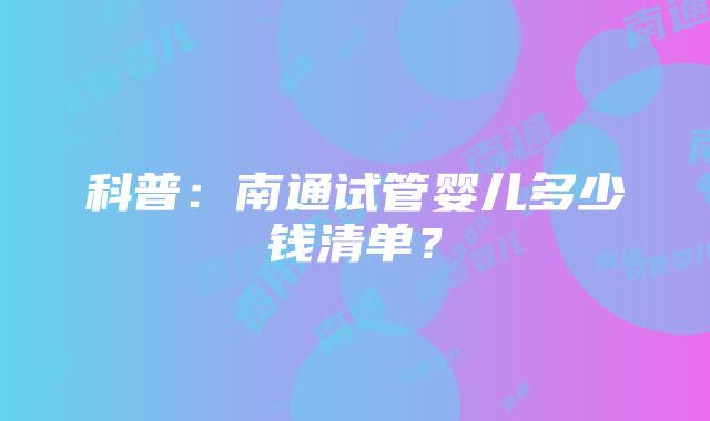 科普：南通试管婴儿多少钱清单？