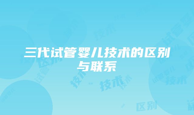 三代试管婴儿技术的区别与联系