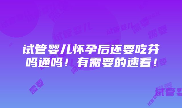 试管婴儿怀孕后还要吃芬吗通吗！有需要的速看！