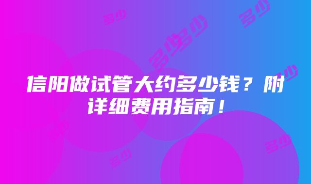 信阳做试管大约多少钱？附详细费用指南！