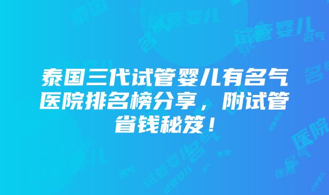 泰国三代试管婴儿有名气医院排名榜分享，附试管省钱秘笈！