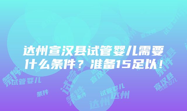 达州宣汉县试管婴儿需要什么条件？准备15足以！