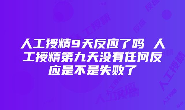 人工授精9天反应了吗 人工授精第九天没有任何反应是不是失败了