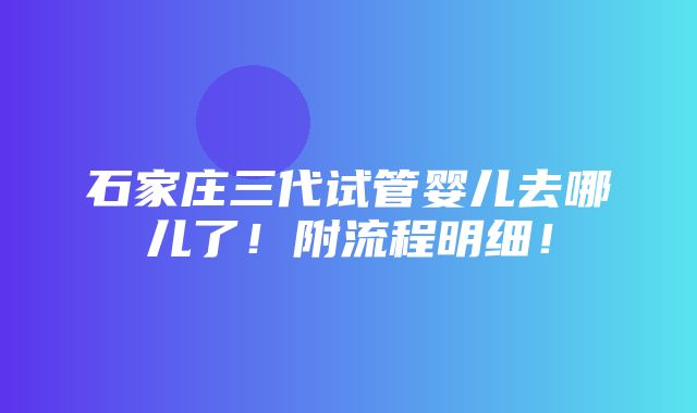 石家庄三代试管婴儿去哪儿了！附流程明细！