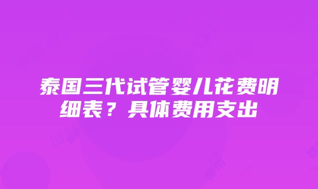 泰国三代试管婴儿花费明细表？具体费用支出