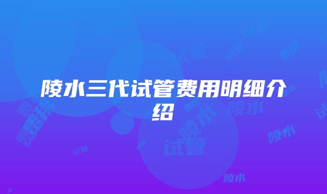 陵水三代试管费用明细介绍