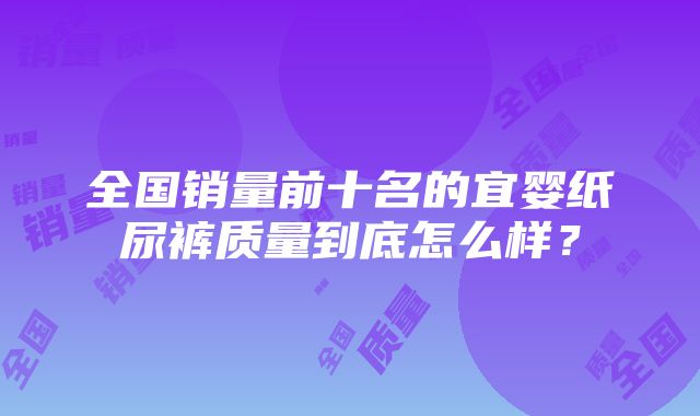 全国销量前十名的宜婴纸尿裤质量到底怎么样？