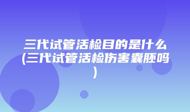 三代试管活检目的是什么(三代试管活检伤害囊胚吗)