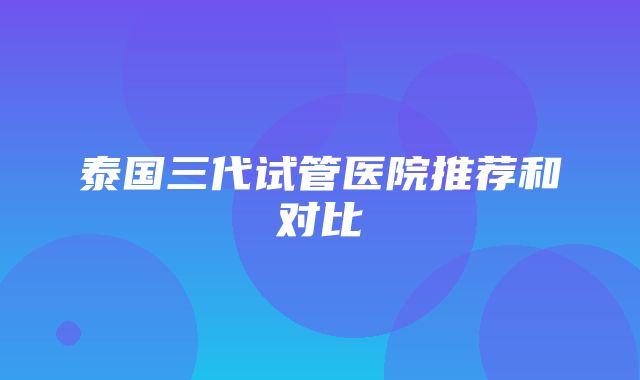 泰国三代试管医院推荐和对比