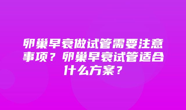 卵巢早衰做试管需要注意事项？卵巢早衰试管适合什么方案？