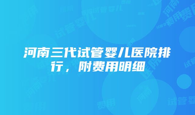 河南三代试管婴儿医院排行，附费用明细