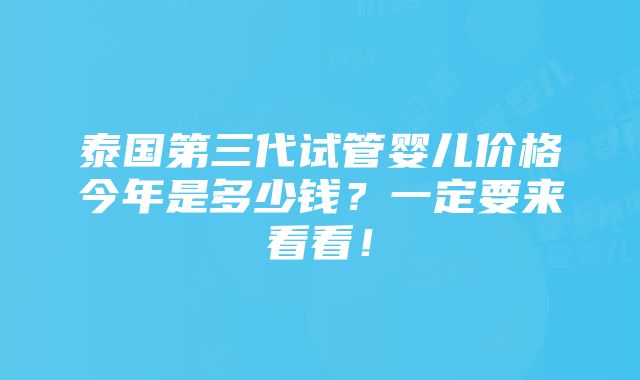 泰国第三代试管婴儿价格今年是多少钱？一定要来看看！