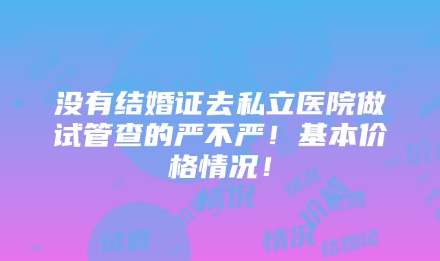 没有结婚证去私立医院做试管查的严不严！基本价格情况！