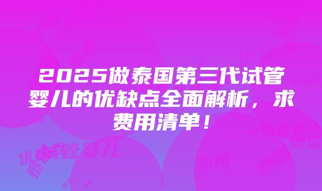 2025做泰国第三代试管婴儿的优缺点全面解析，求费用清单！