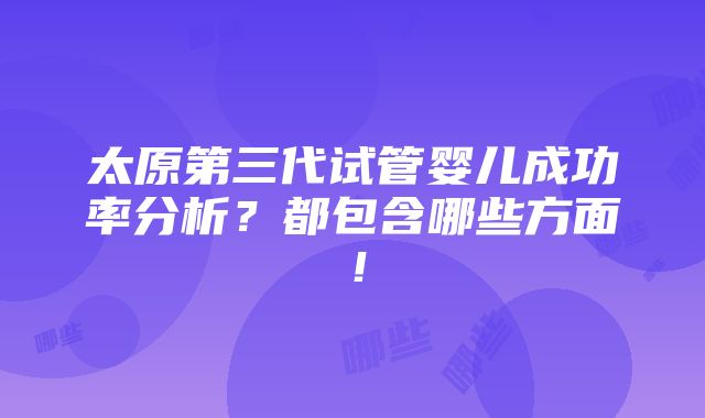 太原第三代试管婴儿成功率分析？都包含哪些方面！