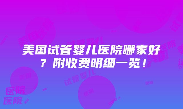 美国试管婴儿医院哪家好？附收费明细一览！