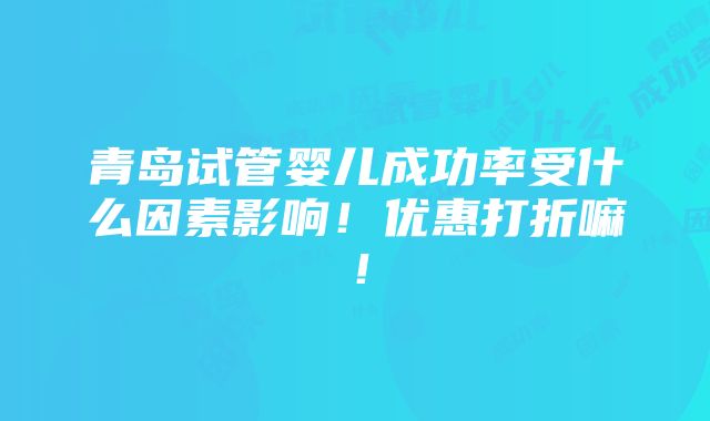 青岛试管婴儿成功率受什么因素影响！优惠打折嘛！