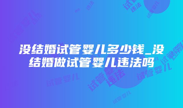 没结婚试管婴儿多少钱_没结婚做试管婴儿违法吗