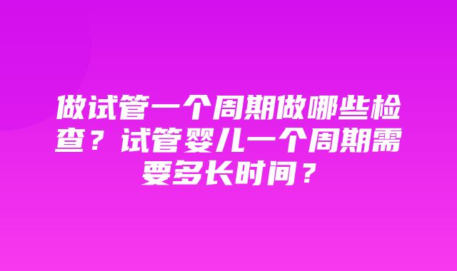 做试管一个周期做哪些检查？试管婴儿一个周期需要多长时间？